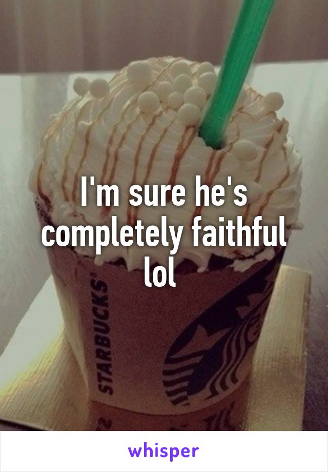 I'm sure he's completely faithful lol 