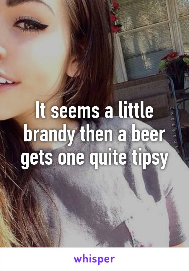 It seems a little brandy then a beer gets one quite tipsy