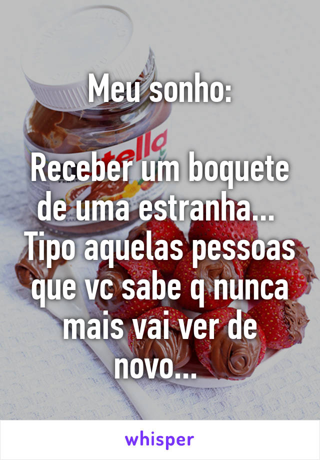 Meu sonho:

Receber um boquete de uma estranha...  Tipo aquelas pessoas que vc sabe q nunca mais vai ver de novo... 