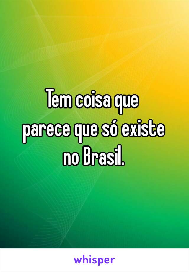 Tem coisa que 
parece que só existe
no Brasil.

