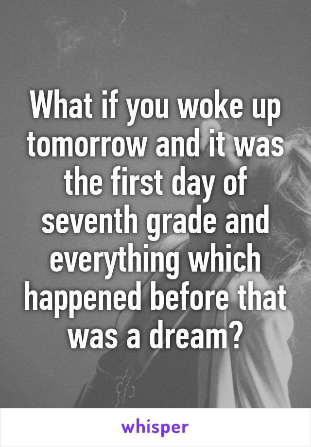 What if you woke up tomorrow and it was the first day of seventh grade and everything which happened before that was a dream?