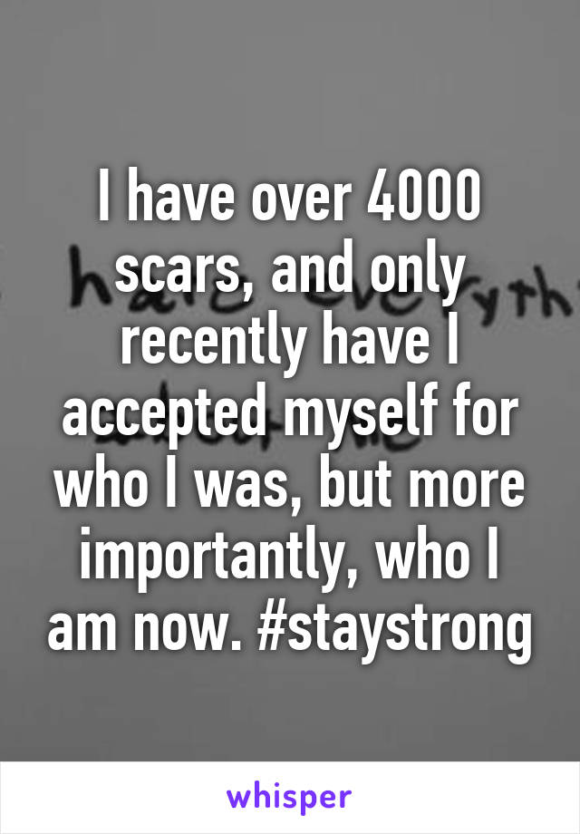 I have over 4000 scars, and only recently have I accepted myself for who I was, but more importantly, who I am now. #staystrong