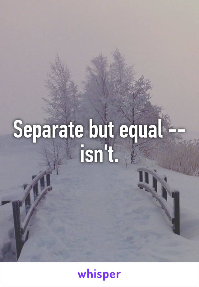 Separate but equal -- isn't.