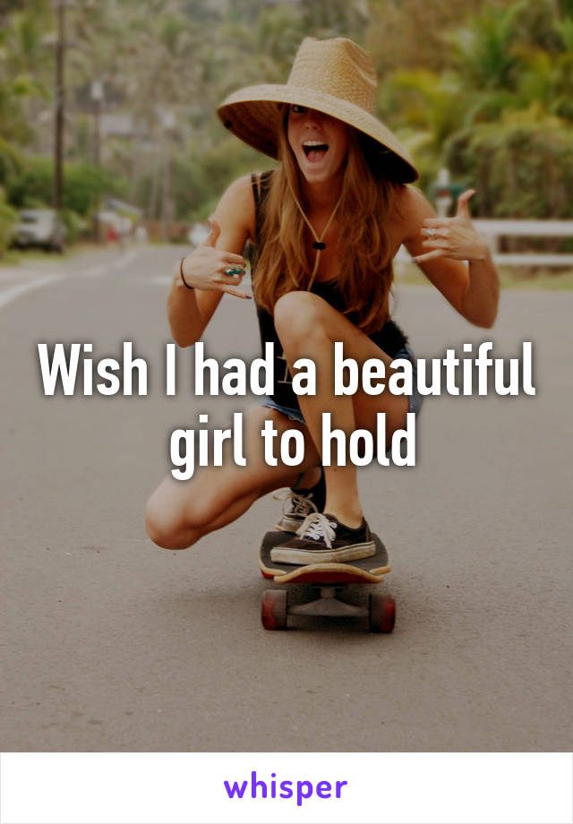 Wish I had a beautiful  girl to hold