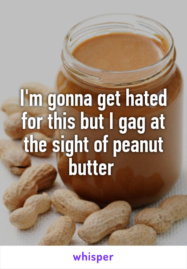 I'm gonna get hated for this but I gag at the sight of peanut butter 