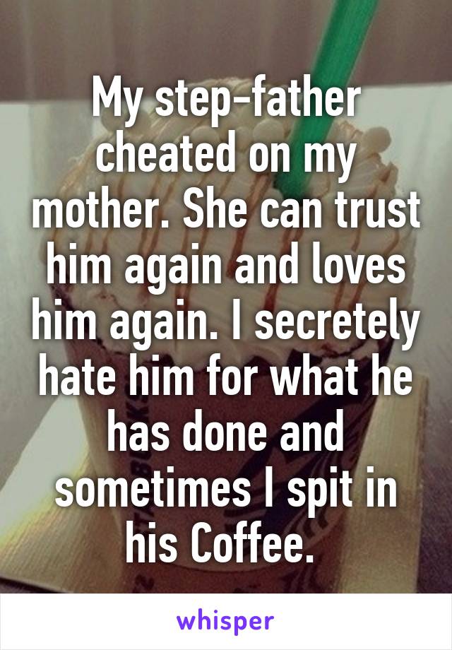 My step-father cheated on my mother. She can trust him again and loves him again. I secretely hate him for what he has done and sometimes I spit in his Coffee. 