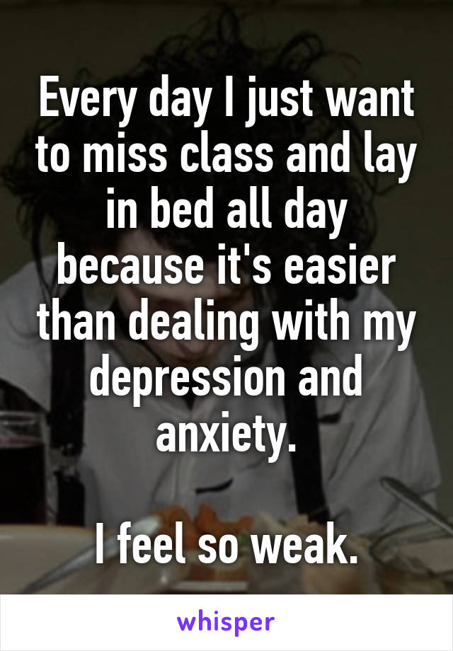 Every day I just want to miss class and lay in bed all day because it's easier than dealing with my depression and anxiety.

I feel so weak.