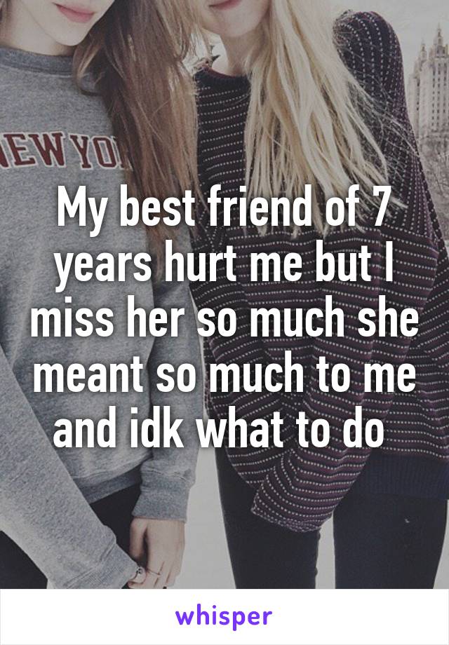 My best friend of 7 years hurt me but I miss her so much she meant so much to me and idk what to do 