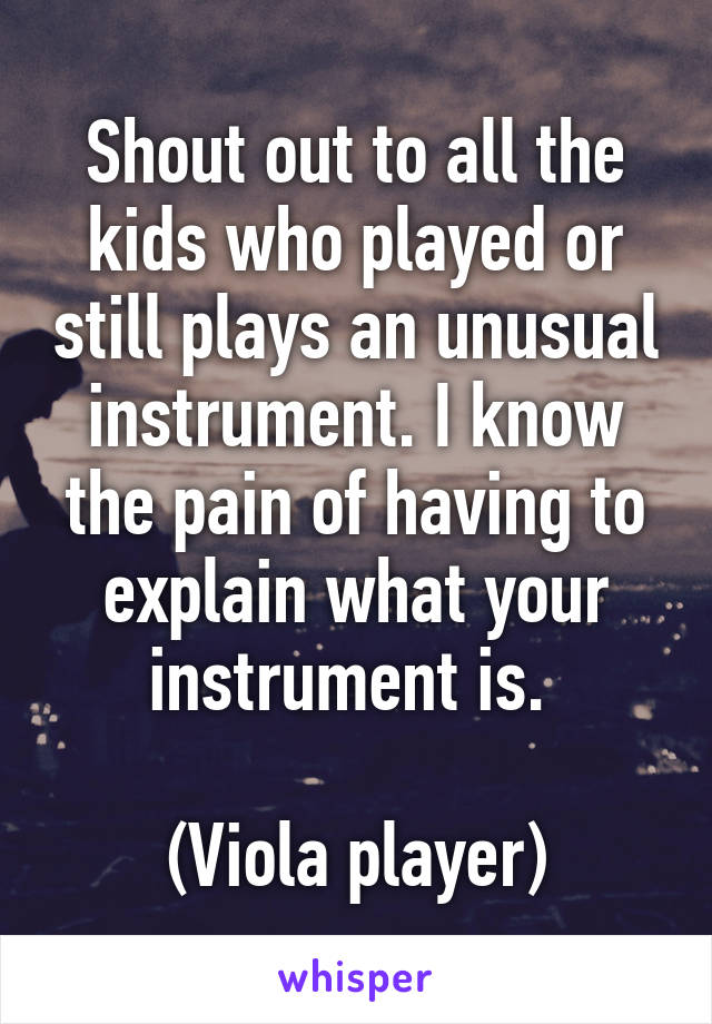 Shout out to all the kids who played or still plays an unusual instrument. I know the pain of having to explain what your instrument is. 

(Viola player)