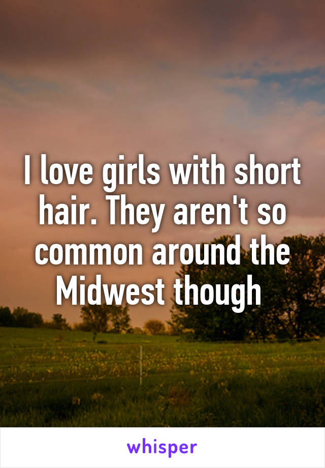 I love girls with short hair. They aren't so common around the Midwest though 