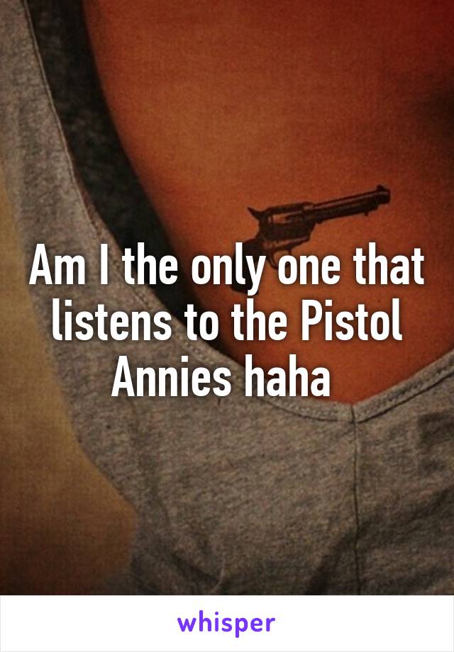 Am I the only one that listens to the Pistol Annies haha 