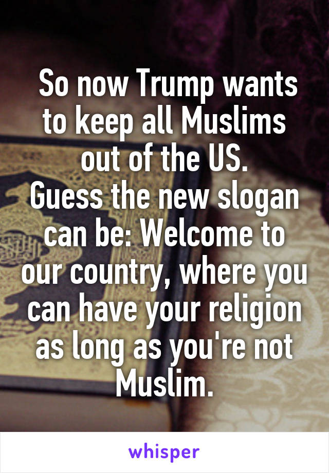  So now Trump wants to keep all Muslims out of the US.
Guess the new slogan can be: Welcome to our country, where you can have your religion as long as you're not Muslim.