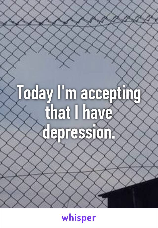 Today I'm accepting that I have depression.