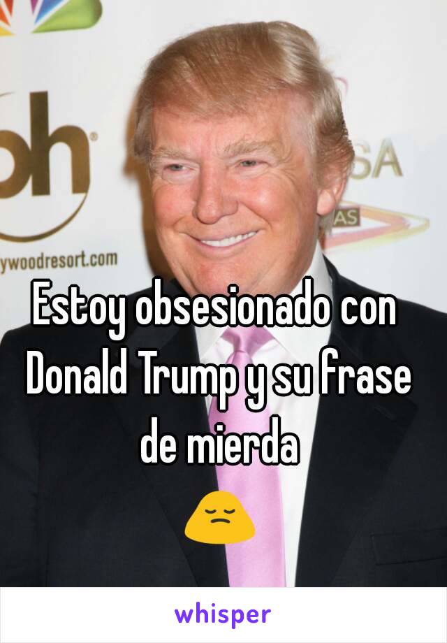 Estoy obsesionado con Donald Trump y su frase de mierda 🙍.
