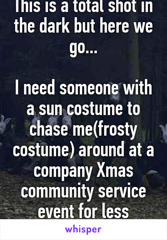 This is a total shot in the dark but here we go...

I need someone with a sun costume to chase me(frosty costume) around at a company Xmas community service event for less fortunate children.