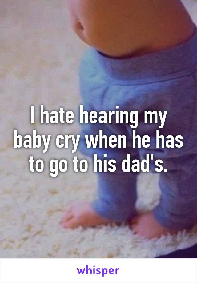 I hate hearing my baby cry when he has to go to his dad's.