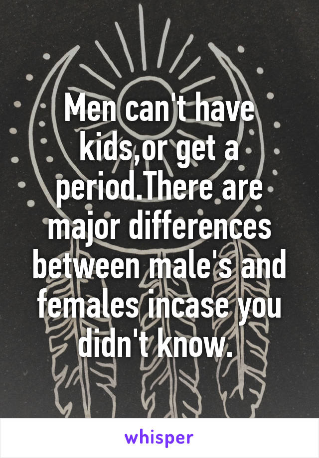 Men can't have kids,or get a period.There are major differences between male's and females incase you didn't know. 