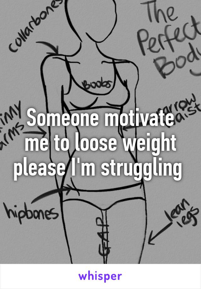 Someone motivate me to loose weight please I'm struggling 