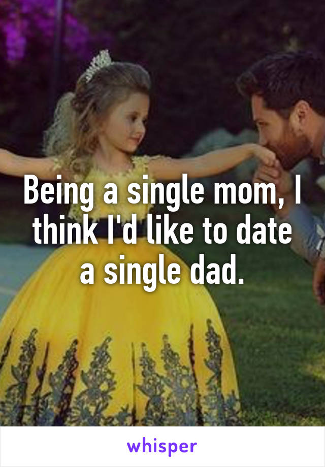 Being a single mom, I think I'd like to date a single dad.