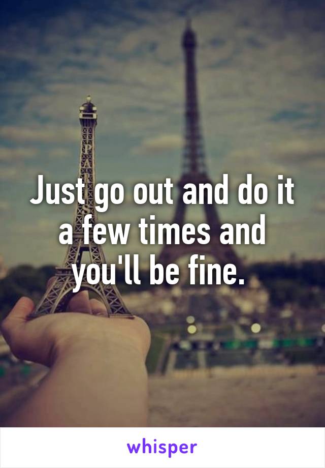 Just go out and do it a few times and you'll be fine. 