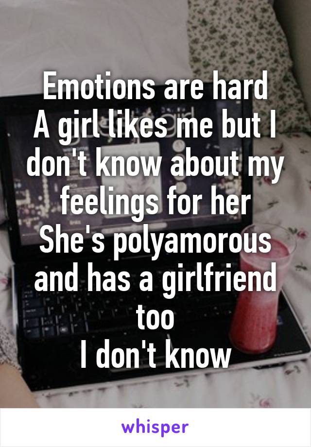 Emotions are hard
A girl likes me but I don't know about my feelings for her
She's polyamorous and has a girlfriend too
I don't know