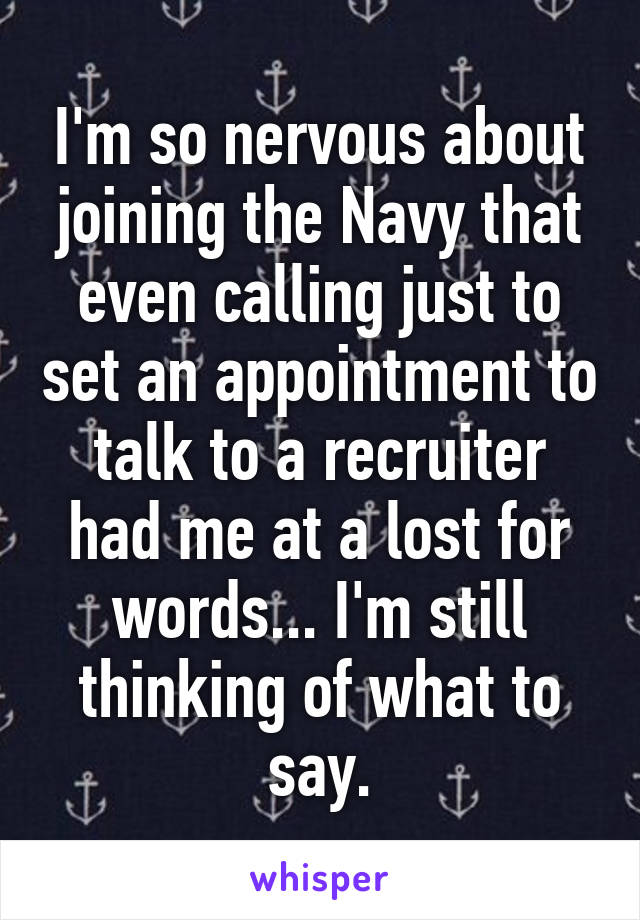 I'm so nervous about joining the Navy that even calling just to set an appointment to talk to a recruiter had me at a lost for words... I'm still thinking of what to say.