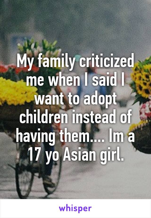 My family criticized me when I said I want to adopt children instead of having them.... Im a 17 yo Asian girl.