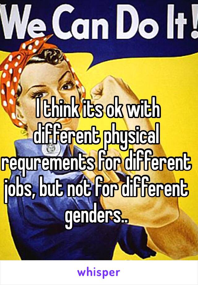  I think its ok with different physical requrements for different jobs, but not for different genders.. 