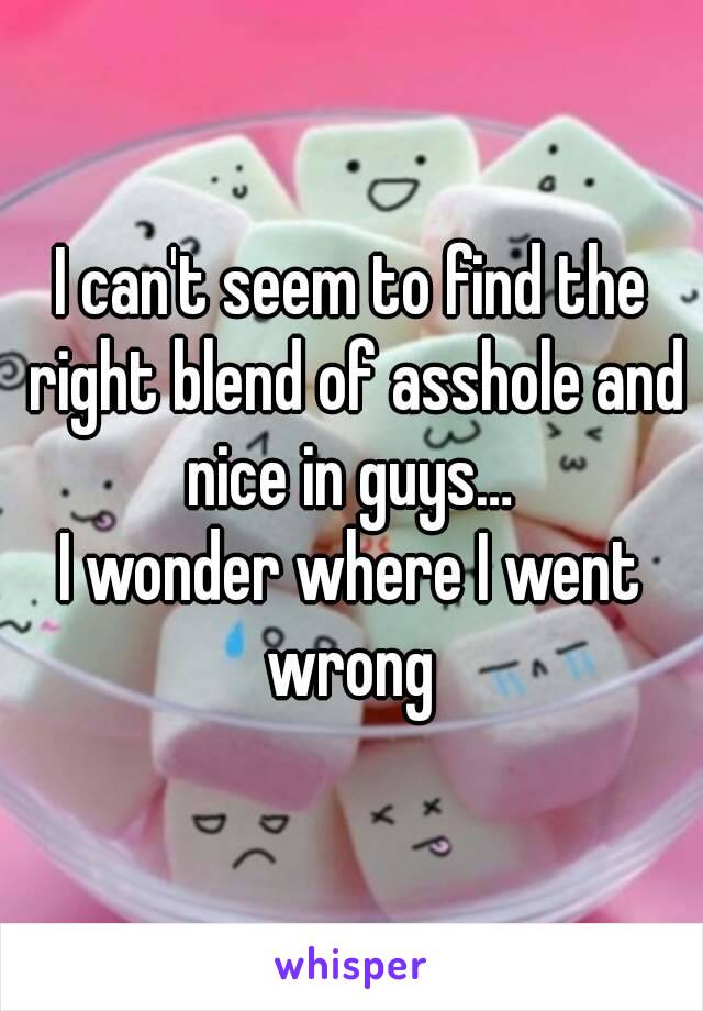 I can't seem to find the right blend of asshole and nice in guys… 
I wonder where I went wrong 