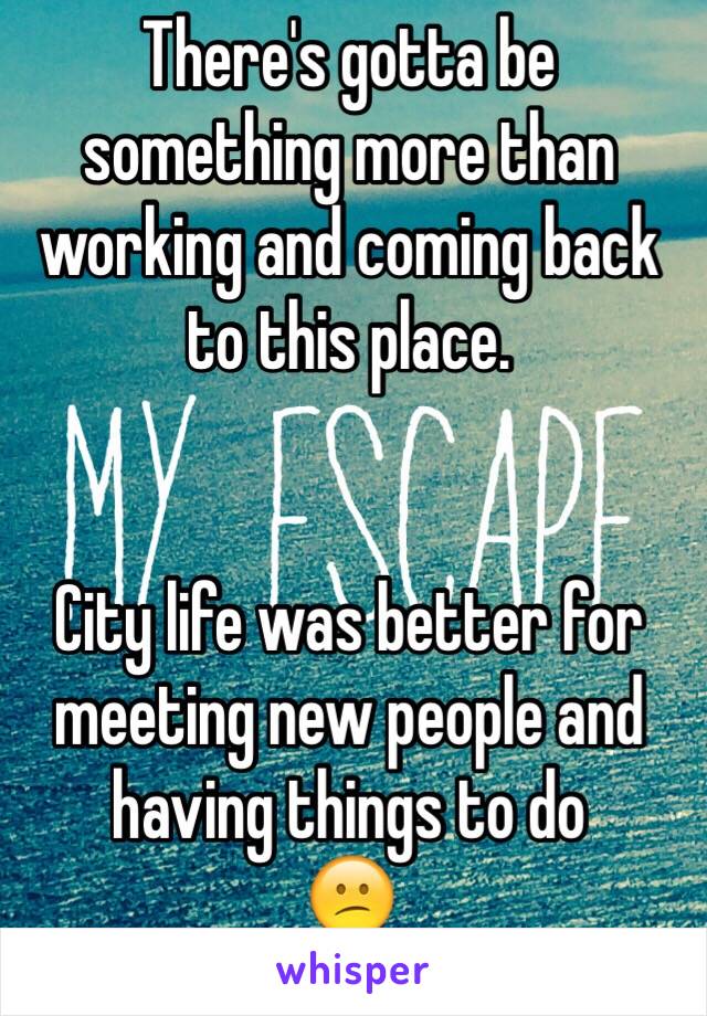 There's gotta be something more than working and coming back to this place. 


City life was better for meeting new people and having things to do 
😕