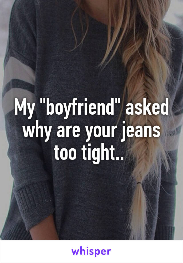 My "boyfriend" asked why are your jeans too tight.. 