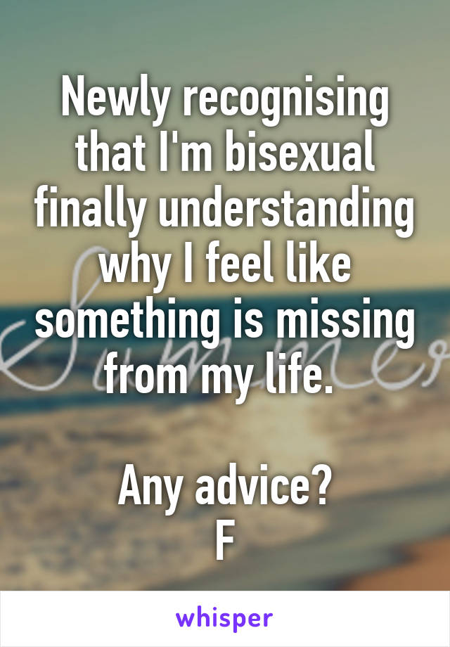 Newly recognising that I'm bisexual finally understanding why I feel like something is missing from my life. 

Any advice?
F