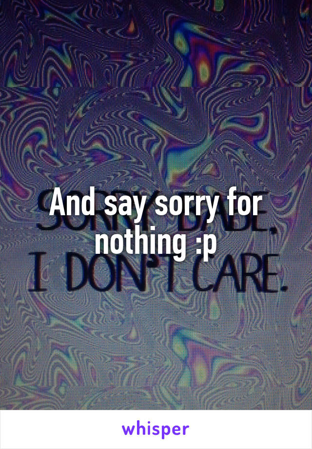 And say sorry for nothing :p