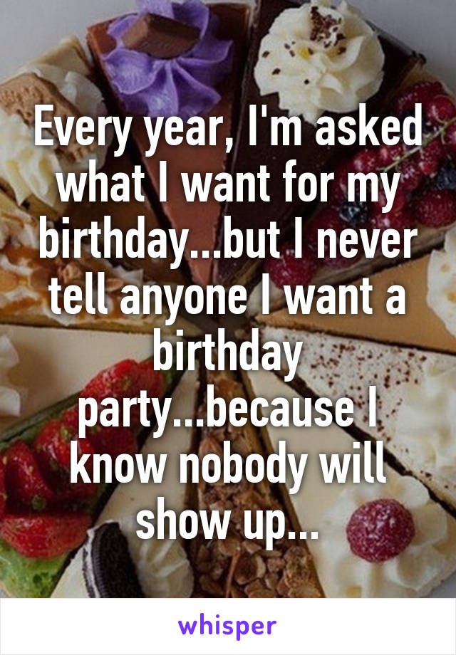 Every year, I'm asked what I want for my birthday...but I never tell anyone I want a birthday party...because I know nobody will show up...