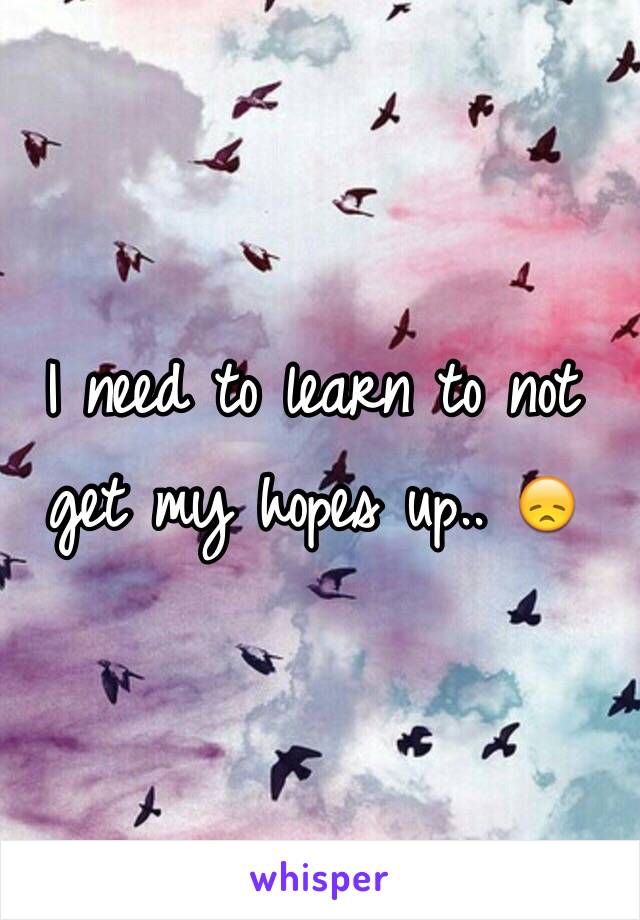 I need to learn to not get my hopes up.. 😞