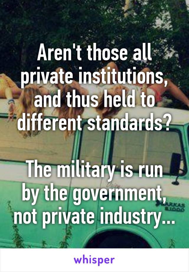 Aren't those all private institutions, and thus held to different standards?

The military is run by the government, not private industry...