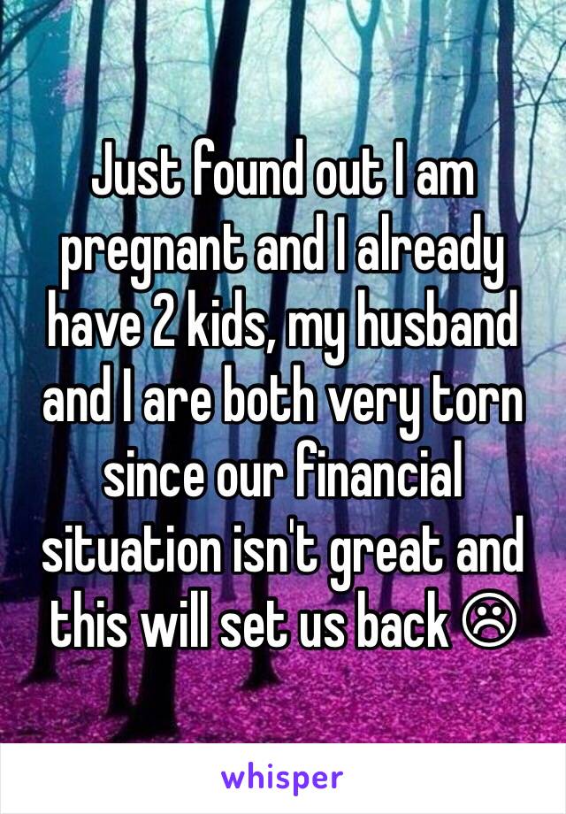 Just found out I am pregnant and I already have 2 kids, my husband and I are both very torn since our financial situation isn't great and this will set us back ☹