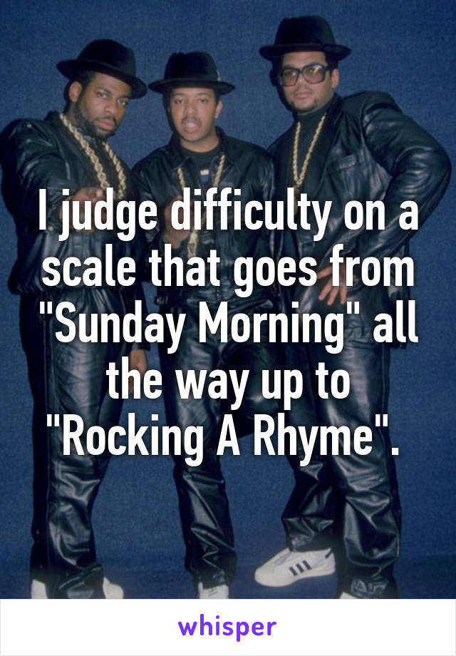 I judge difficulty on a scale that goes from "Sunday Morning" all the way up to "Rocking A Rhyme". 