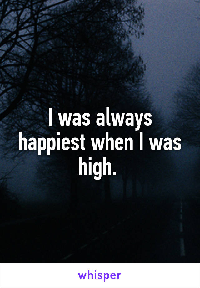 I was always happiest when I was high. 