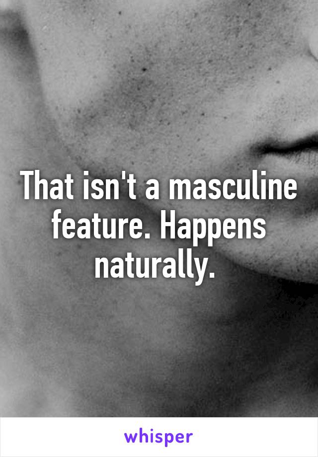 That isn't a masculine feature. Happens naturally. 