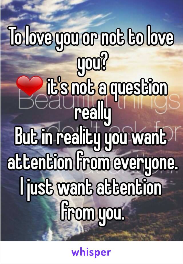 To love you or not to love you?
❤ it's not a question really
But in reality you want attention from everyone.
I just want attention from you.