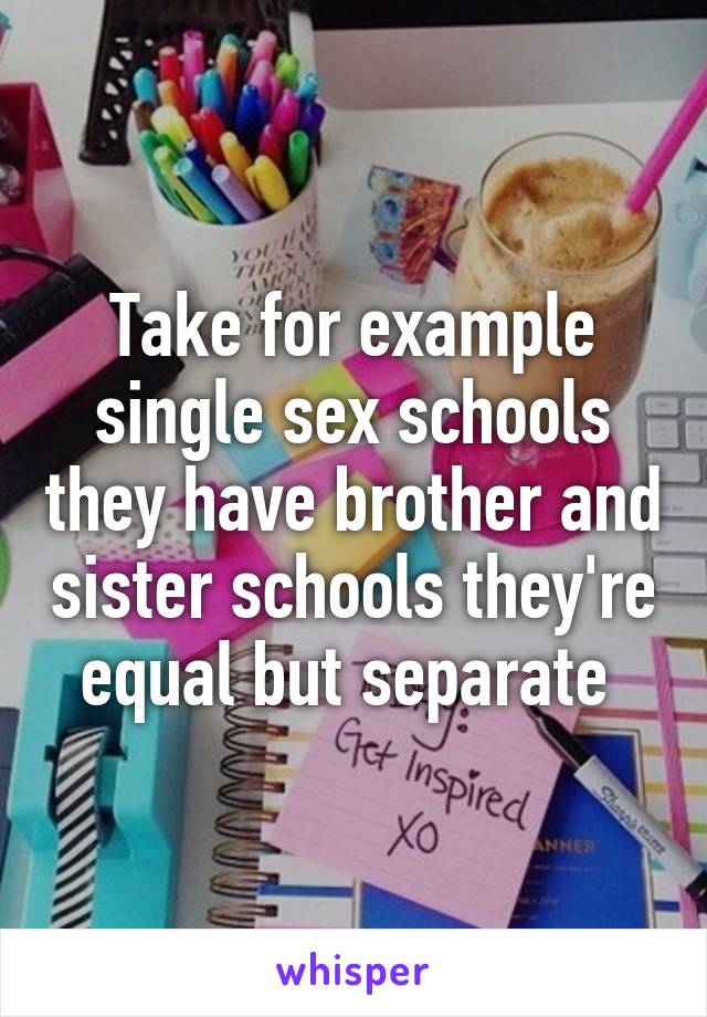 Take for example single sex schools they have brother and sister schools they're equal but separate 