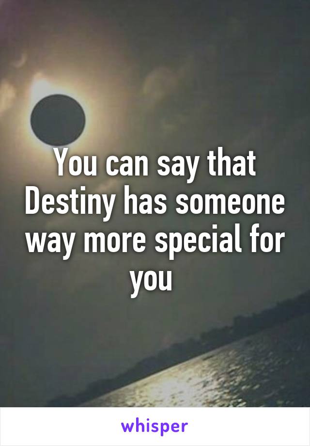 You can say that Destiny has someone way more special for you 