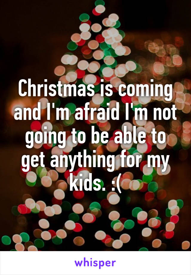 Christmas is coming and I'm afraid I'm not going to be able to get anything for my kids. :(