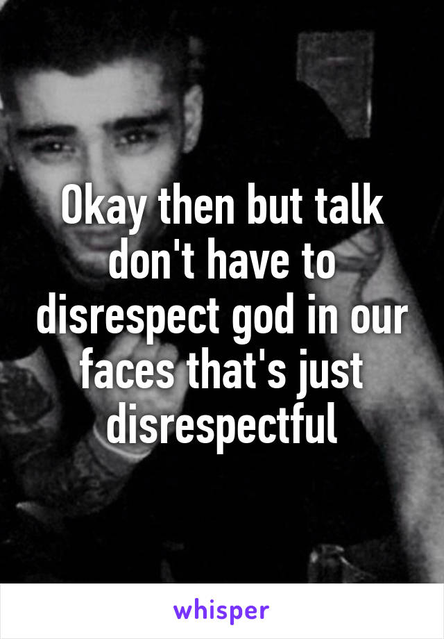 Okay then but talk don't have to disrespect god in our faces that's just disrespectful