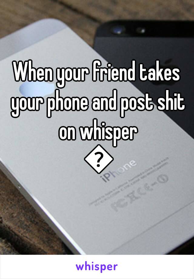 When your friend takes your phone and post shit on whisper 😂