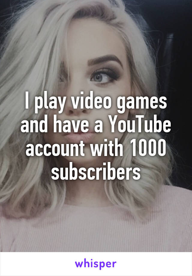 I play video games and have a YouTube account with 1000 subscribers