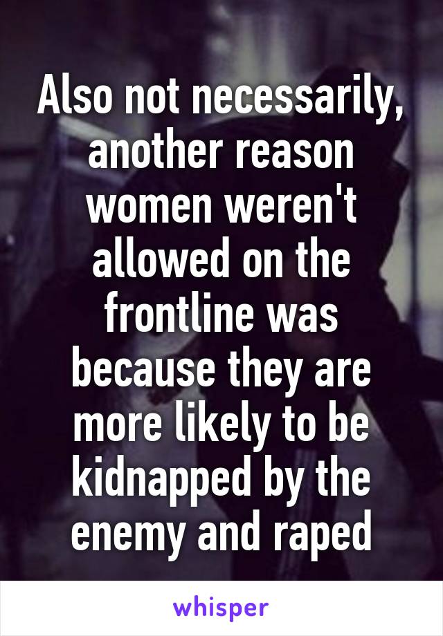 Also not necessarily, another reason women weren't allowed on the frontline was because they are more likely to be kidnapped by the enemy and raped