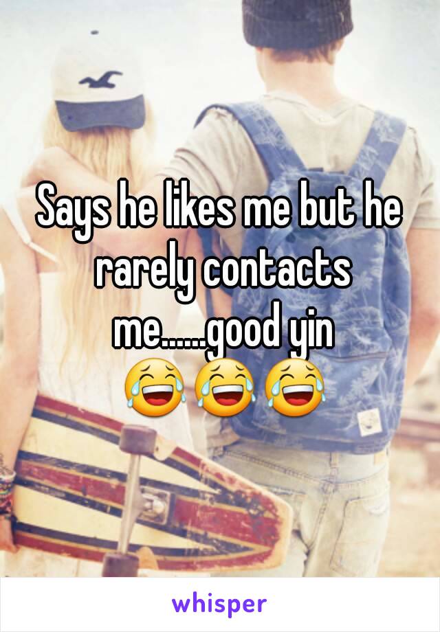 Says he likes me but he rarely contacts me......good yin 😂😂😂