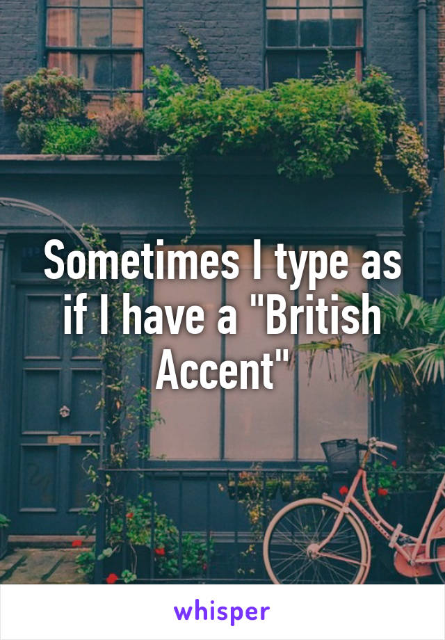 Sometimes I type as if I have a "British Accent"